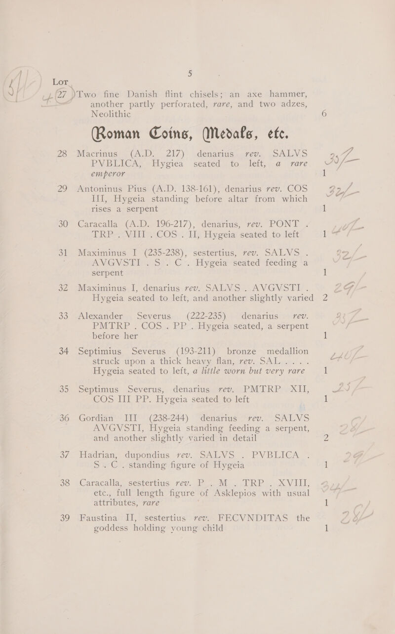 28 29 30 ot 32 Do 34 35 36 37 38 oY 5 another partly perforated, rare, and two adzes, Neolithic (Roman Coins, Medals, efe. Machinist. GA.) 217). denamitc sores, yoALV.S PNG LICAS “tiyeiea seated.,.to, vlelt,:-@ rare emperor Antonmus Pras'(AD. 13816)), denarius rev. COS Ill, Hygeia standing before altar from which rises a serpent Caracalla (A.D. 196-217), denarius, rev. PONT » TRE vere COS. 1k Hyeerst seated to ileit Maximimus- 0 (250-238), sestertias, rev. SAL VS: - AVG Vis tiiiesse | Cr. Ehygeia seated teeding ~a serpent Mrxtimntic., denarins, reos oA Sel A VIG VSI . Milexauderm, Severus. (222-235), Plidenarimsi rsinev. PMIREP ¢ COS): P Po: celyeerms seated, ja) serpent before her Septimius Severus (193-211) bronze medallion struck upon a thick heawy ianweu, oA Lae il: Hygeia seated to left, a hittle worn but very rare pepumus, ceverus,, denaniisergedcLP MLR Pre X11, COs lll PP. Hyeeia seated to leit Gordian III (238-244) denarius rev. SALVS AVGVOSTI, tiygeia standing teeding 4,serpent, and another slightly varied in detail Eladtian, dupondius -Fev. SAIN Ss . PVBLICA SurC . standing figure of Hygeta Caracalla. sesterhus..rev. ak a RP, + Vv Li, etc., full length figure of Asklepios with usual attributes, rare Faustina II, sestertius rev.. FECVNDITAS the goddess holding voung child
