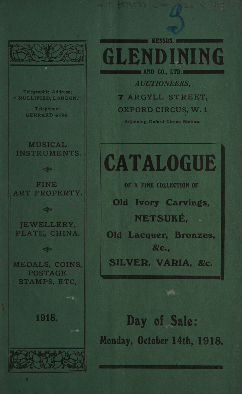  En MMO MESSRS. LC - GLENDINING ‘qemu AND 0. LT) Pecan AUCTIONEERS, Ps Telegraphic Address: =| . ss alt “ NULLIFIED, LONDON,” || 7 ARGYLL STREET, Telephone: = || «= ss 5s OXFORD CIRCUS, W. 1  — aes rth 3 2 5 = oe ~~ ~ - ane ————! D a 5   xy GERRARD 4424, Adjoining Oxford Circus Station. MUSICAL | INSTRUMENTS a pee | RINE (9 W001 OFA RINE COLLECTION OF I ART PROPERTY. | Old Ivory Carvings, - JEWELLERY, oer: i ‘PLATE, i aabaioan laniea Old Lacquer, Bronzes, oe | we, ‘MEDALS, coIns,| | SILVER, VARIA, &amp;c. 4) PostaGe, | | stamps, ere. |  | | 1918, ae Day of Sale: | | ve Man, October 14th, 1918, 