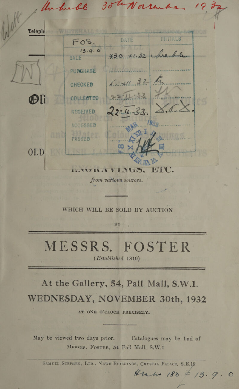    ee ee gui aati a a a etn way te , 7 ee ee ard ee ee Eo 4 5 ae Ties bbe 5 jp tiebee.. « w +} + ¥3.0.. 46. a PUMOHASE  CHECKED URI COLLE@TED REGEIVED  a OLD RUVURAVENGS. HEC. from vanots sources. WHICH WILL BE SOLD BY AUCTION BY MESSRS. FOSTER (Established 1810)     At the Gallery, 54, Pall Mall, $.W.1. WEDNESDAY, NOVEMBER 30th, 1932 AT ONE O’CLOCK PRECISELY. May be viewed two days prior. Catalogues may be had of Messrs. Foster, 54 Pal! Mall, S.W.1  SAMUEL STEPHEN, Ltp., News Buitpines, Crystat Parace, §.E.19. Peeks 78s. 7 /3° P =O ae ?