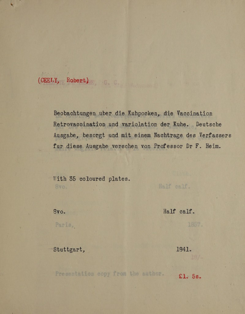 (CEELY, Robert). Beobachtungen uber die Kuhpocken, die Vaccination Retrovaccination und variolation der Kuhe. Deutsche Ausgabe, besorgt und mit einem Nachtrage des Verfassers Pur diese Ausgabe verschen von Professor Dr F. Heim. vith 35 coloured plates. 8vo. Half calf. Stuttgart, 1841. Tiss.