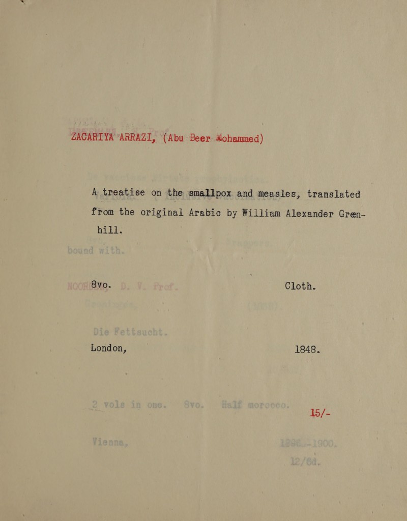 ZACARTYA ‘ARRAZI, (Abu Beer Michammed) A treatise on the smallpox and measles, translated from the original Arabic by William Alexander Gren- hill. 8vo. Cloth. London, 1848. 15/-