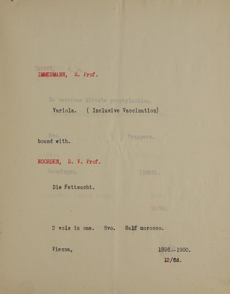 IMMERMANN, H. Prof. Variola. ( Inclusive Vaccination) bound with. NOORDEN, D. V. Prof. Die Fettsucht. 2 vols in one. 8vo. Half moroce Vienna, 0. 1896.:- 1900. 12/6d.