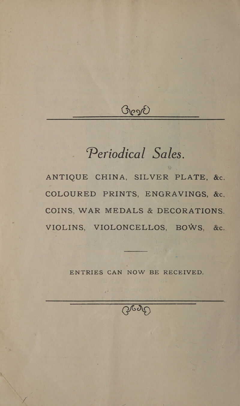 Oey ‘Periodical Sales. ANTIQUE CHINA, SILVER PLATE, &amp;c. COLOURED PRINTS, ENGRAVINGS, &amp;c. COINS, WAR MEDALS &amp; DECORATIONS. VIOLINS, VIOLONCELLOS, BOWS, &amp;c. ENTRIES CAN NOW BE RECEIVED. Gee