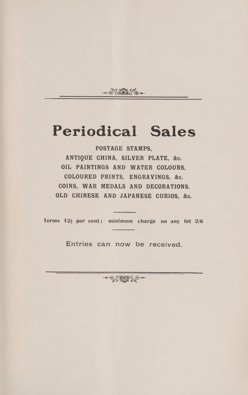  Periodical Sales POSTAGE STAMPS, ANTIQUE CHINA, SILVER PLATE, &amp;c. OIL PAINTINGS AND WATER COLOURS, COLOURED PRINTS, ENGRAVINGS, &amp;c. COINS, WAR MEDALS AND DECORATIONS. OLD CHINESE AND JAPANESE CURIOS, &amp;c. Terms 124 per cent; minimum charge on any lot 2/6 Entries can now be received.  Be A ae