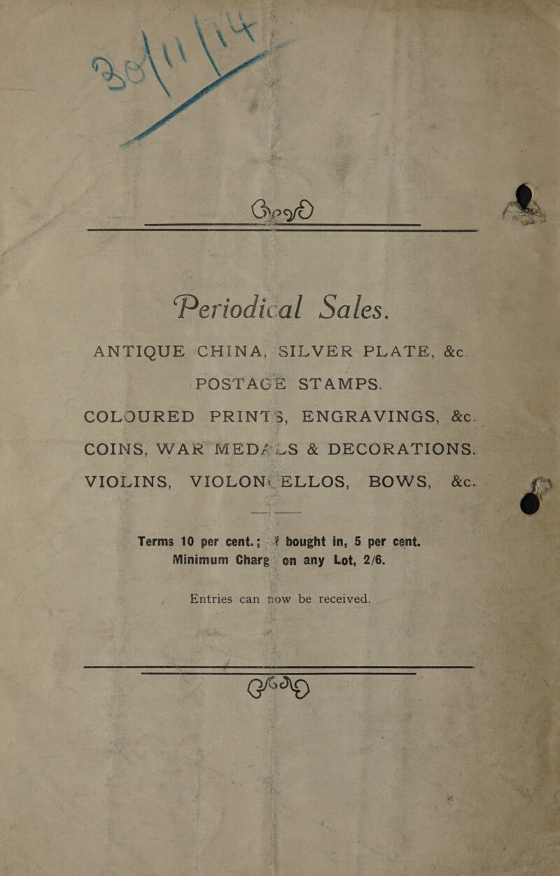   _. Periodical Sales. — ANTIQUE CHINA, SILVER PLATE, | POSTAGE STAMPS, 2 COLOURED PRINTS, ENGRAVINGS, &amp;. COINS, WAR MEDALS &amp; DECORATIONS. | VIOLINS, VIOLON: ELLOS, BOWS, &amp; nl  ere Terms 10 per cent.: - bought in, 5 per cent. Minimum Charg on any Lot, 2/6. G 