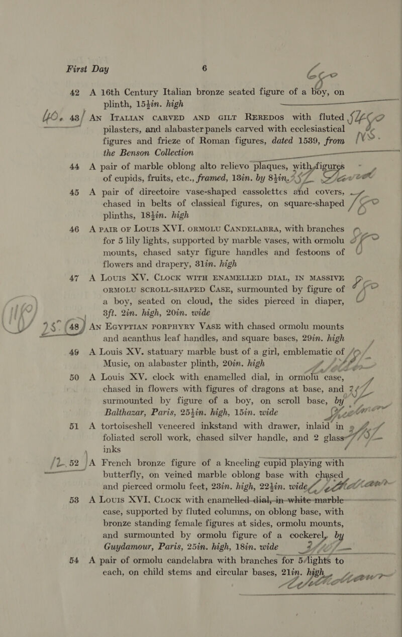 w pilasters, and alabaster panels carved with ecclesiastical of cupids, fruits, etc., framed, 13in. by 840. ASL oP tee 45 A pair of directoire vase-shaped cassolettes and covers, — é chased in belts of classical figures, on square-shaped 5 46 A parr OF Louis XVI. oRMOLU CANDELABRA, with branches for 5 lily lights, supported by marble vases, with ormolu &amp; mounts, chased satyr figure handles and festoons of U flowers and drapery, 3lin. high ORMOLU SCROLL-SHAPED CASE, surmounted by figure of a boy, seated on cloud, the sides pierced in diaper, 3ft. 2in. high, 20in. wide /L. ee and acanthus leaf handles, and square bases, 29in. high 49 A Louis XV. statuary marble bust of a girl, emblematic of , (oO Music, on alabaster plinth, 20in. high fy A, Pu CL¢. 50 <A Louis XV. clock with enamelled dial, in Bcrhotee case, chased in flowers with figures of dragons at base, and_ Sty 4. surmounted by figure of a boy, on scroll base, by “ae 51 A tortoiseshell veneered inkstand with drawer, inlaid in foliated scroll work, chased silver handle, and 2 re vd inks 52 la French bronze figure of a kneeling cupid playing with butterfly, on veined marble oblong base with chased case, supported by fluted columns, on oblong base, with bronze standing female figures at sides, ormolu mounts, and surmounted by ormolu figure of a he Sih Guydamour, Paris, 25in. high, 18in. wide 54 A pair of ormolu candelabra with branches for Ti to each, on child stems and circular eed 21in. 