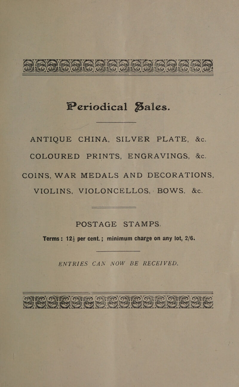    ; matte RY, f,: wh : A a, Af, : ‘4 : Mi pet my, hey| (Alt ihe ith i (ih) { ih Qcih lis, (} hed ) Agi 5 Al} % A Weriodical Bales. ANTIQUE CHINA, SILVER PLATE, &amp;c. COLOURED PRINTS, ENGRAVINGS, &amp;c. COINS, WAR MEDALS AND DECORATIONS, VIOLINS, VIOLONCELLOS,: BOWS, &amp;c.   POSTAGE STAMPS. Terms: 123 per cent.; minimum charge on any fot, 2/6. 