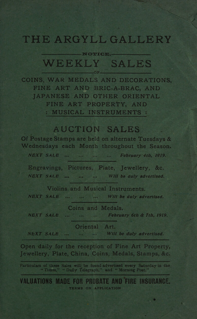 es ae LA, Se a NOTICE.- WEEKLY SALES FINE ART AND BRIC-A-BRAC, AND JAPANESE AND OTHER ORIENTAL | - FINE ART PROPERTY, AND. ats MUSICAL INSTRUMENTS : Ss UCTION SALES. Of Postage Stamps. are held on alternate Tuesdays &amp; NBX T SALE oe = oe Will be duly advertised. A eee Wide and Musical Instriments:  fdas: ee Coins and Medals. MBX TOS Ag Bee a8: er 6th &amp; 7th, 1919. Sg ns Oriental: Art. | |NEXT: ‘SALE | ete 2 ne Will sae duly wily Lips ed: .  ‘6 “ Times,’ = Se Daily Telegraph,” . and a “ Morning Post.  TERMS: ON. APPLICATION a ‘ &gt; ve F Sas fee eae HF . Wes ana