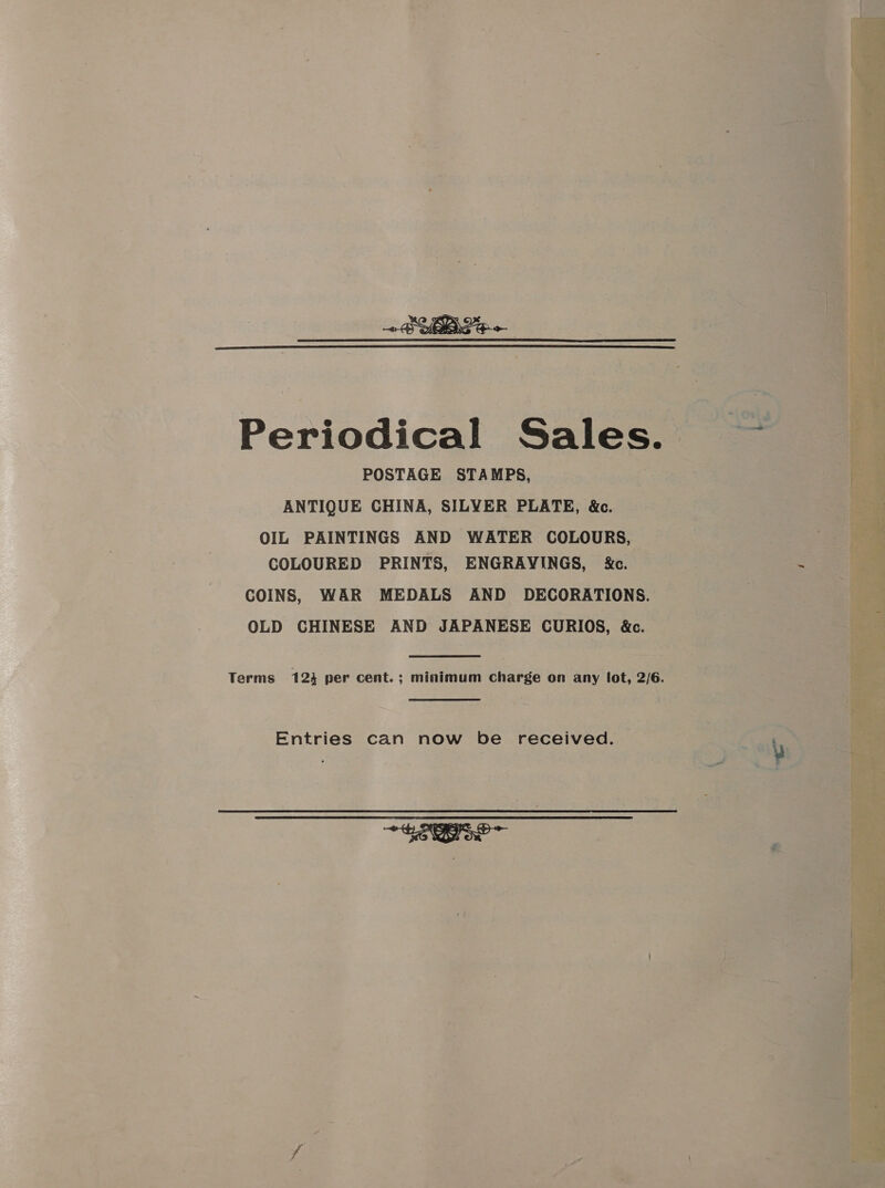  Periodical Sales. POSTAGE STAMPS, ANTIQUE CHINA, SILYER PLATE, &amp;c. OIL PAINTINGS AND WATER COLOURS, COLOURED PRINTS, ENGRAYINGS, ic. COINS, WAR MEDALS AND DECORATIONS. OLD CHINESE AND JAPANESE CURIOS, &amp;c. Entries can now be received. ~SaNS