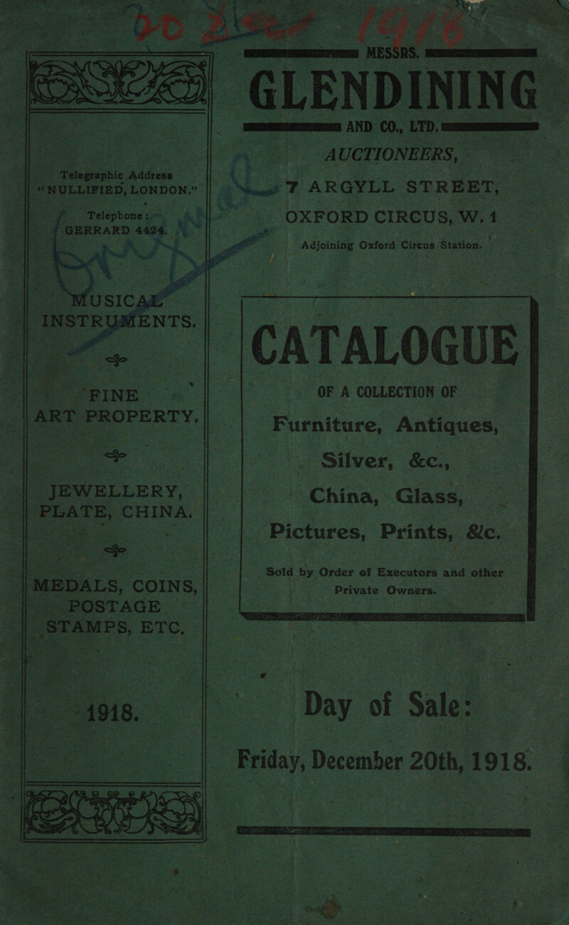   _ ‘Telegraphic Address: ~ Teleph one 2. ha t Pol ieee 0 ee a oe 3 aurey te &amp; av ES j » “ie, - . a as yee : * ais oS aa Fee RINE on a | JEWELLERY, | wepats, COINS, POSTAGE I _ STAMPS, ETC,  baa “© gt ES ea * “ - F aa rs “ ay ee i 24 8 Yee * 4 . = 1 aie ae de! Ya es Torts wore Sate eee + rag! .~ ia ‘ Rae ‘ aes | ieee ere og ee. , tan 4 Pd P es z . : hens | oes el sks Nu ee: | be j Oy Cary es eee reat 4 : x whe = c * f “d Pentre: § isl rex 4 - : ; Bee. eats a 7 aw awe 3, ot tin Ft 7 Tru. : a&gt; 1 ‘ 7 oe 2 et ~F- ae he ea eat = Stan  Chiesa f eet pws Beth ie een eee ‘ Ter ee i eae +4 oe : i Ke MW ty ad a ro toe ‘] ee ~ ‘ ‘ I aan “tam ¥ ' \ ys tonal =e pa &amp; ‘ * os Sept. Bi Wesaies bate of ; _ ait Ace aa og x ‘09 . Ses RS : Ph Tete SEBEL eee erat a orn seyeae. ia 4 bs rin ‘ . 4 “ (zw ms A UCT. JONEERS, - OXFORD CIRCUS, Ww. ‘ Adjoining Oxford Cireus Station,  -|CATALOGUE]| OF A COLLECTION OF Furniture, Antiques, - Silver, &amp;c., Ching Glass, : Pictures, el, &amp;c.  “Day of Sale: Friday, December 20th, 1918, 