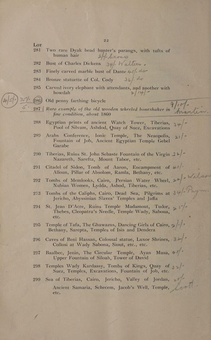 Lor 281 295 296 297 298 Pees, Bie human hair 2). Lb tew&lt;c . j i Bust of Charles Dickens 34/, W/attovce , Finely carved marble bust of Dante 4¢/- Bronze statuette of Col. Cody 3E7: her howdah &gt;]! i} / / fine condition, about 1860 Egyptian prints of ancient Watch Tower, Tiberias, Garabe Nazareth, Sarefta, Mount Tabor, etc. CLE. Tudor, Collosi at Wady Sabona, Siout, etc., etc. Upper Fountain of Siloah, Tower of David Suez, Temples, Excavations, Fountain of Job, ete. etc. / 