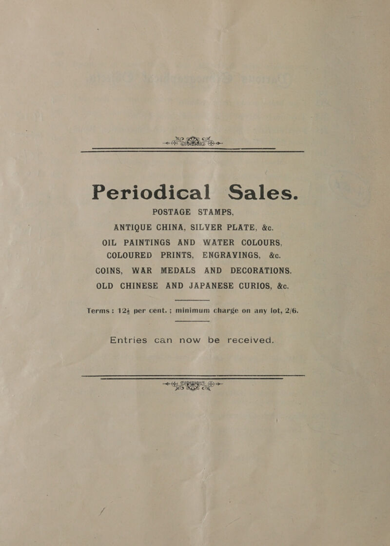 2 PYBLo Periodical Sales. POSTAGE STAMPS, ANTIQUE CHINA, SILVER PLATE, &amp;c. OIL PAINTINGS AND WATER COLOURS, COLOURED PRINTS, ENGRAVINGS, &amp;c. COINS, WAR MEDALS AND DECORATIONS. OLD CHINESE AND JAPANESE CURIOS, &amp;c. Terms: 124 per cent. ; minimum charge on any fot, 2/6. Entries can now be received. 0 oe