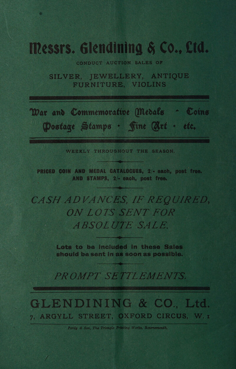 Messrs. Glendining &amp; C0. etd. Ma coNDUCT AverioN SALES oF   oo WHERLY TaxougHoUr THE SEASON, : fin! mh oS hat)  PRICED ‘con AND ‘MEDAL ~ GaTALocuEs, 2)= seen post free, ee : AND deohr i coe post free. oe ee ae ek   ie CA SH AD VA INC rs Le ” REQU UIRED,  Lots to be “inciug in ‘theee ‘Saleh ie le ean enon be core in as soon as gabe,” ee et     PR OMPT 5 eTTL   GLENDINING &amp; CO, Ltd, | | 7; ARGYLL STREET : | | f Pardy &amp; Son, The Triang   