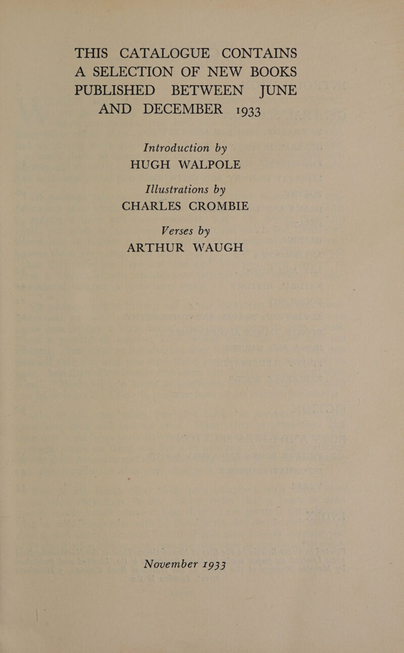 THIS CATALOGUE CONTAINS A SELECTION OF NEW BOOKS PUBLISHED BETWEEN JUNE AND DECEMBER 1933 Introduction by HUGH WALPOLE Illustrations by CHARLES CROMBIE Verses by ARTHUR WAUGH November 1933