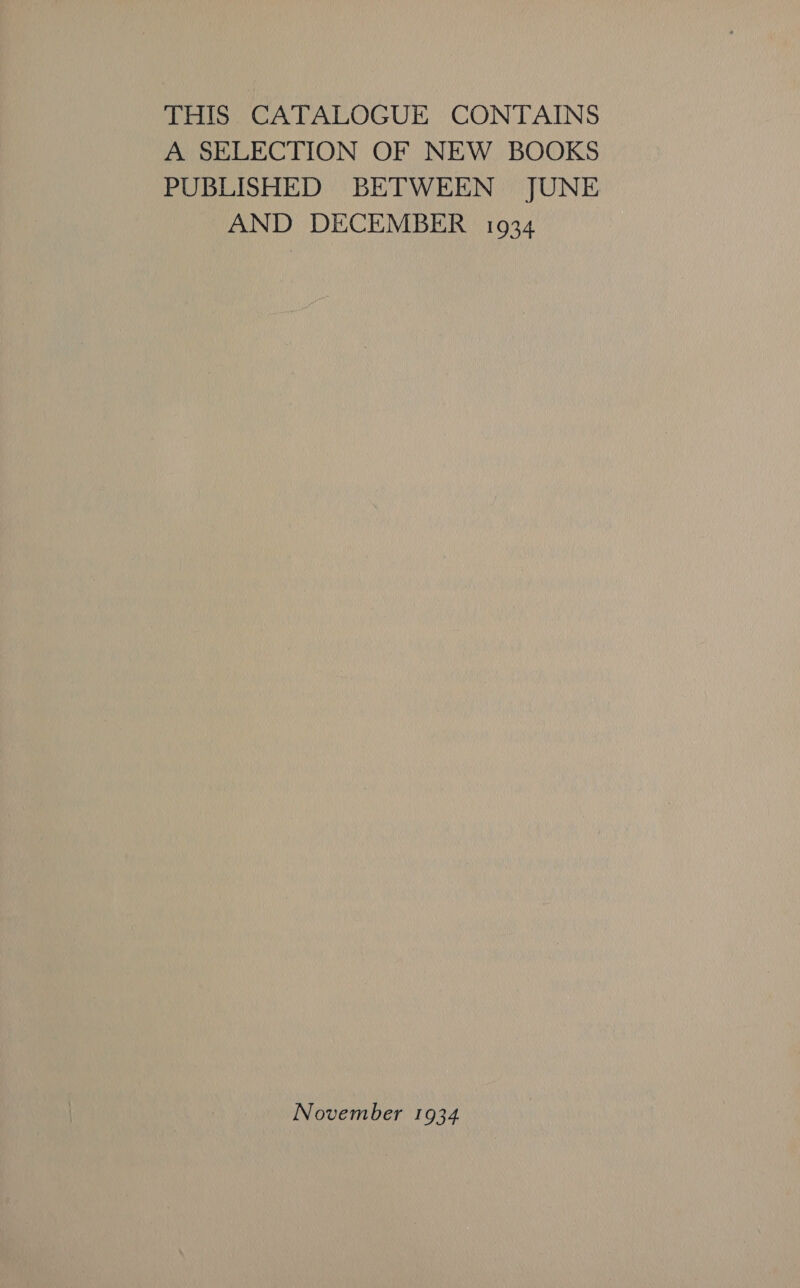 THIS CATALOGUE CONTAINS A SELECTION OF NEW BOOKS PUBLISHED BETWEEN JUNE AND DECEMBER 1934 November 1934