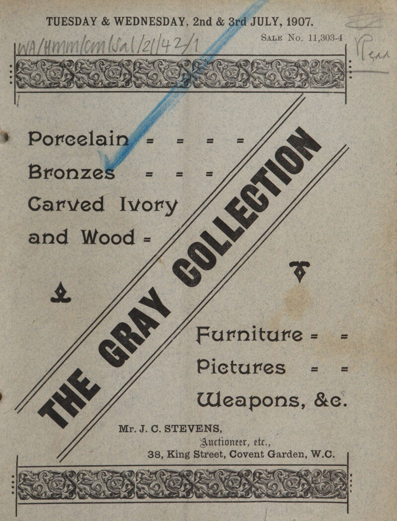 rd JULY, 1907. TUESDAY &amp; WEDNESDAY, 2nd &amp; f SALE No. 11,308-4  j f a ? } ” fed j 8 Le r af / f a f ‘ / j i) yn ? j ? eee a oe ‘ pied Lj ¥ ‘ 4 O\ =&gt; = 4. Hf \ 44, 3) es x. \             » Poreelai Bronze’ Garved Ivory — and Wood - , Ve ‘Furniture Pictures — Weapons, &amp;c. Mr,J.C.STEVENS, : Auctioneer, ete.,