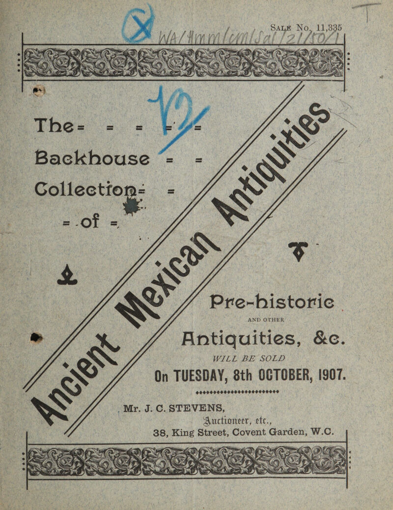         Backhouse ’ Collection: : “Pre-historic AND OTHER ‘ Antiquities, Be. WILL BE SOLD: On 1 TUESDAY, 8th Se edieas 1907. SEONG PILEPL IVES POET TEES . Mr. a C. STEVENS, Auctioneer, ete., | 38, King Street, Covent Garden, Ww. C. 