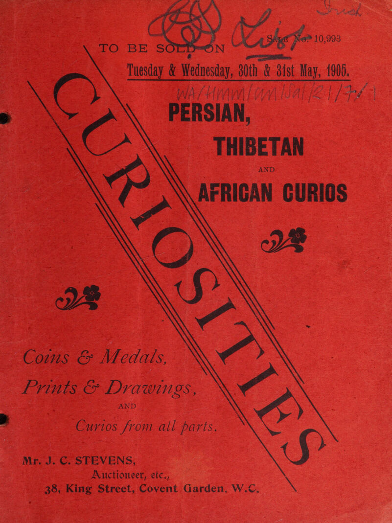  TO BE so A : OTR PERSIAN, THIBETAN AND ArRIGAN CURIOS ; he ‘et         Cows &amp; Afedals, »® Prints &amp; Drawings, AND J Curios from all paris. Mr. J. C. STEVENS, Auctioneer, eic., 38, Kine Street, Covent Garden, W.C, x