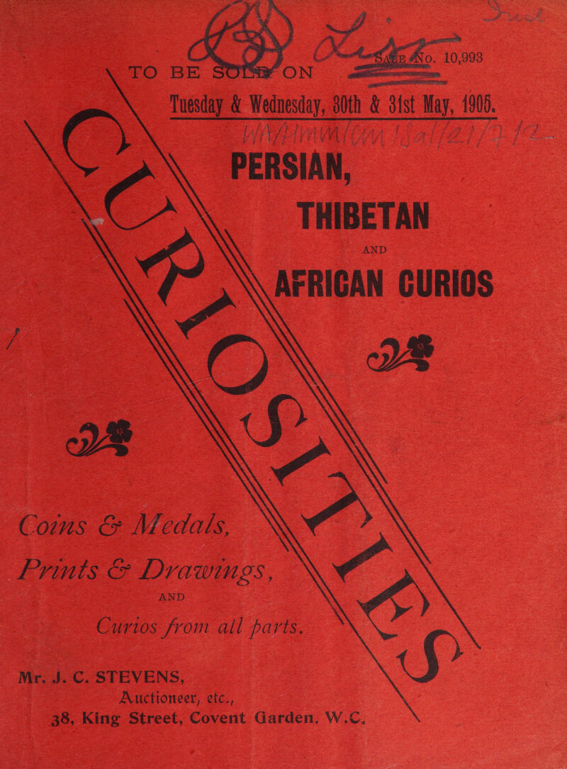           Tuesday &amp; Wednesday, auth Fil a Beco e at a ae PERSIAN, THIBETAN AND AFRICAN CURIOS Comms &amp; Medals, \ Prints &amp; Drawimgs, AND Curios from all parts, Mr. J. C. STEVENS, Auctioneer, etc., 38, King Street, Covent Garden, W.C.