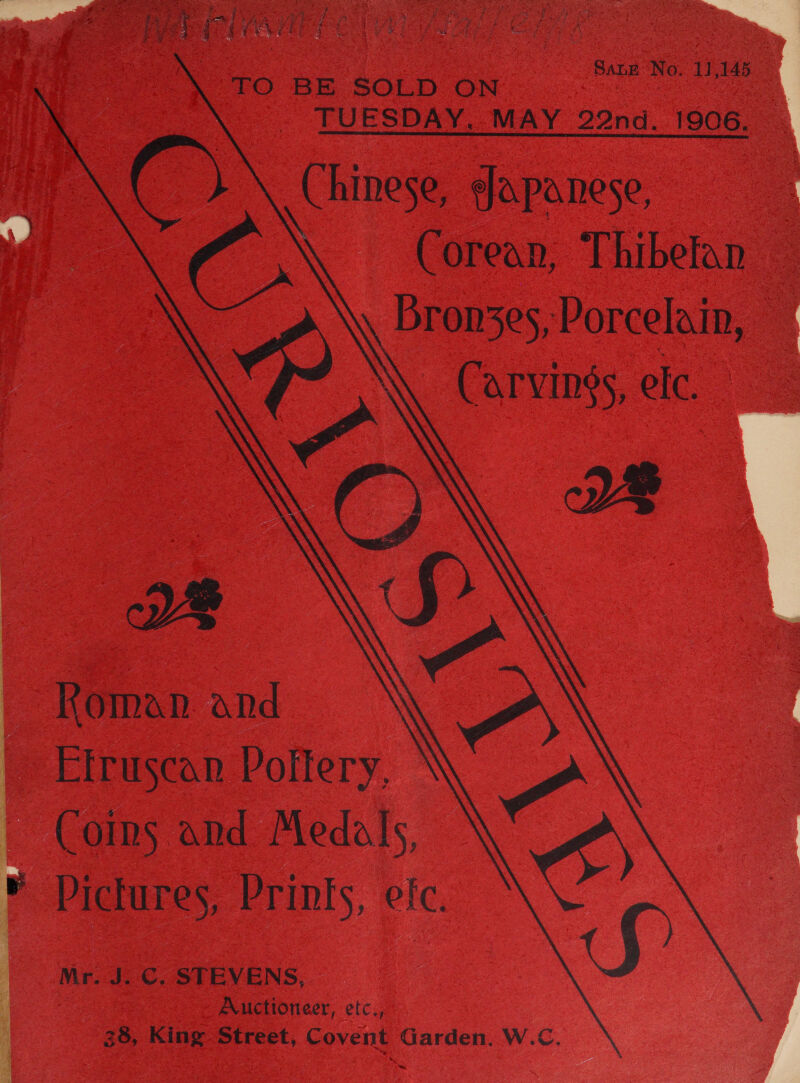     | Sane No. 11,145 | TO BE SOLD ON TUESDAY, MAY 22nd. 1906.  Chinese, gapanese, Corean; Thibefan Bron3es, Porcelain, — Carvings, elc. -  Koman. and ~ Etruscan Poftery, ~ Comms and Medals, — * Pictures, Prints, efc. Mr. J.C. STEVENS, ) Auctioneer, etc., 38, King Street, Covent Garden. W.C. 