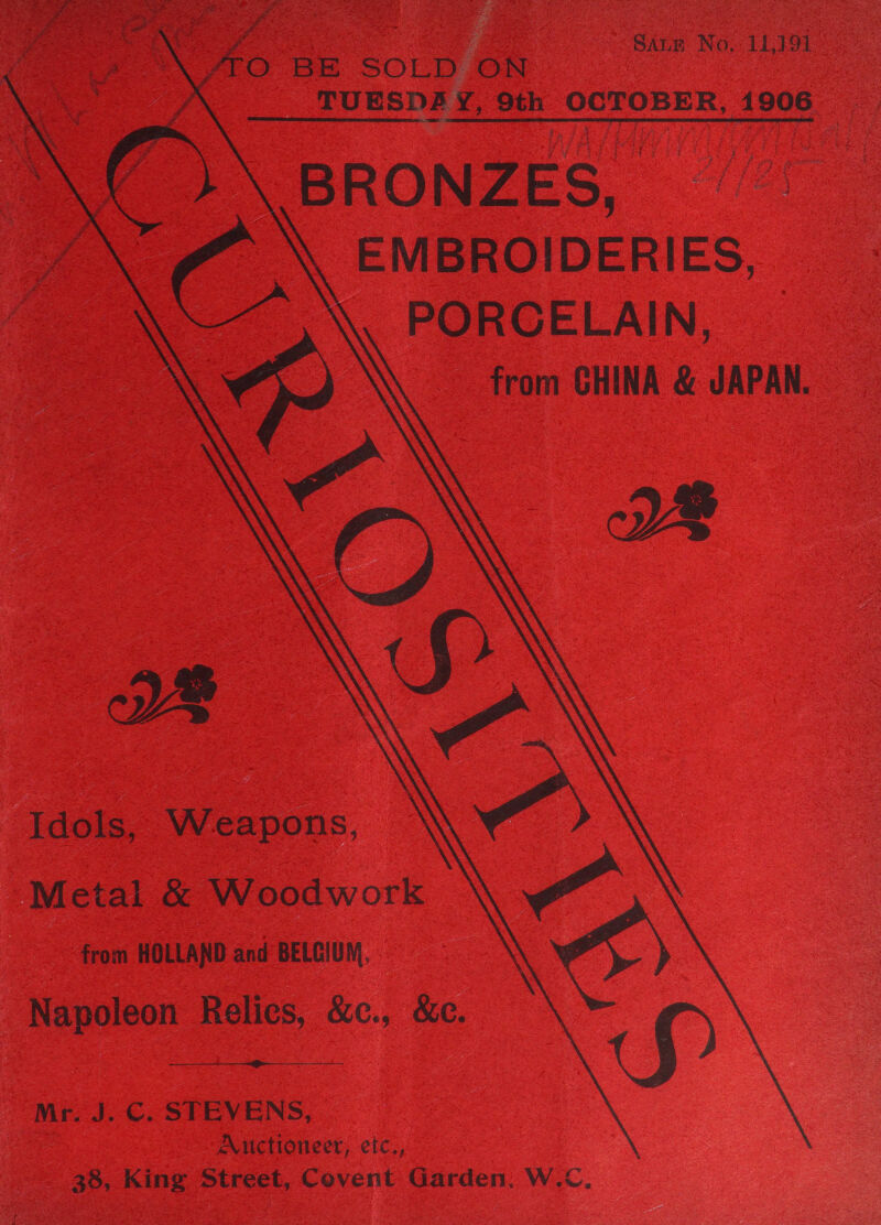             Sanm No, 11,391 a ak, FO BE SOLD ON TUESDAY, 9th OCTOBER, 1906 BRONZES, EMBROIDERIES, PORCELAIN, from GHINA &amp; JAPAN. WY  WW Idols, Weapons, Metal &amp; Woodwork from HOLLAND and BELGIUM, Napoleon Relics, &amp;c., &amp;c.  Mr. J. C. STEVENS, Auctioneer, etc., 28, King Street, Covent Garden, W.C.