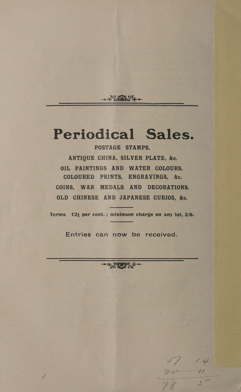  FSB Periodical Sales. POSTAGE STAMPS, ANTIQUE CHINA, SILVER PLATE, &amp;c. OIL PAINTINGS AND WATER COLOURS, COLOURED PRINTS, ENGRAVINGS, &amp;c. COINS, WAR MEDALS AND DECORATIONS. OLD CHINESE AND JAPANESE CURIOS, &amp;c. Terms 123 per cent.; minimum charge on any lot, 2/6.- Entries can now be received. SNS OP 