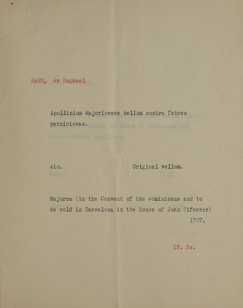 RAPO, Dr Raphael Apollinium Majoricense bellum contra febres perniciosas. 4to. Original vellum. Majorca (in the Convent of the Vominicans and to be sold in Barcelona in the House of Juan Piferrer) 1707. toe. ORs
