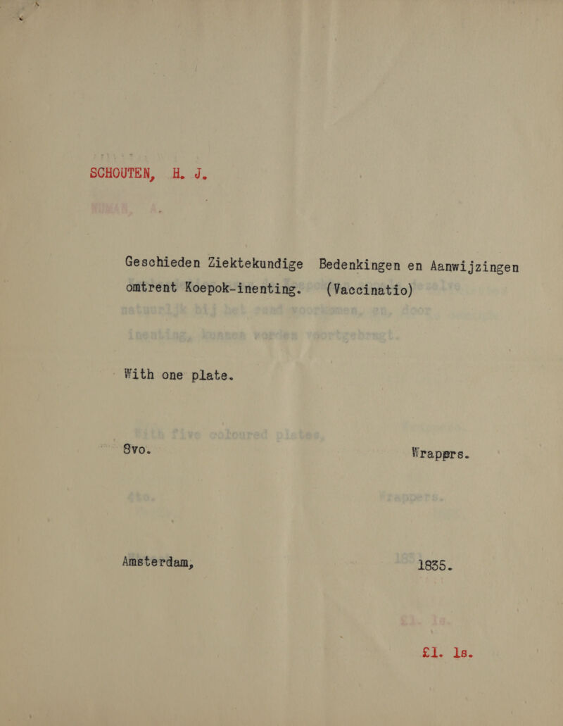 SCHOUTEN, H. J. Geschieden Ziektekundige Bedenkingen en Aanwijzingen omtrent Koepok-inenting. (Vaccinatio) With one plate. - 8vo. Wrappers. Amsterdam, 1835. Si. is.