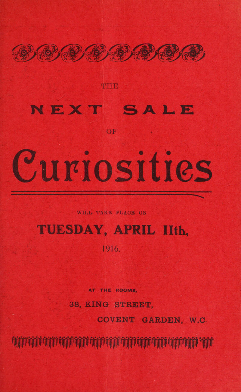 THE NEXT SALE OF Curiosities  WILL TAK TUESDAY, APRIL IIth, 1916. AT THE ROOMS, 88, KING STREET, COVENT GARDEN, W.C.