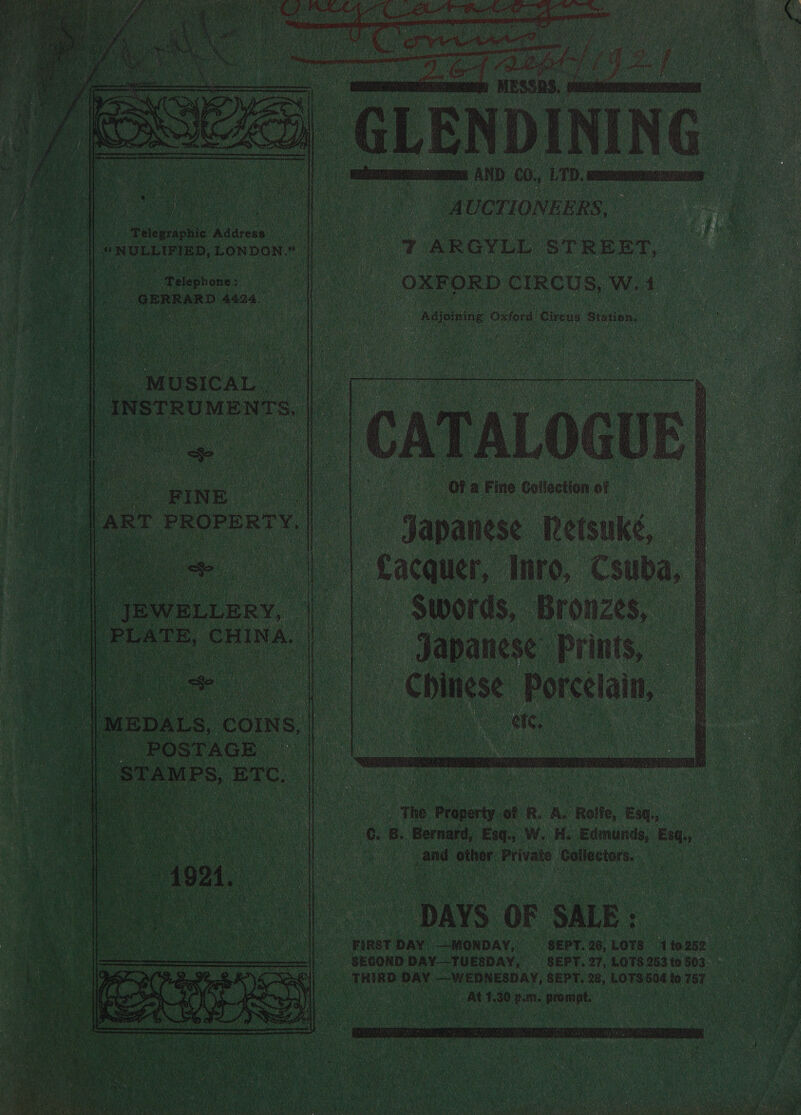 Ad al ¥ a. May ¥ na i We ; eA Lith igs arty Tht #} ie                    | ecru AND €0., LTD, srareammampaney ee oo AUCTIONEERS, ae y Tel hie Addre ALP ae Ae . feed ae ee 7 ARGYLL STREET, | ‘OXFORD CIRCUS, W. 1 Adjoining Oxford Gives Station, | Be : te Pita   “‘Peleph one: i GERRARD fu24, Of: a Fine Gottection of . - Japanese Netsuke, i: Sacquer, Intro, Csuba, , ~ Swords, Bronzes, | ~ Japanese Prints, — | ) _ Chinese Porcelain, ee at : Ne “The Property. of R. A. Roite, En, te B. Bernard, Esq., W. H. Edmunds, Esq, | oe other Private Collectors. , ANS hhh gaia ay “DAYS OF SALE: “FIRST DAY MONDAY, SEPT.20, LOTS 1to252 she . SECOND DAY—TUESDAY, . SEPT, 27, LOTS 253 to 503 Albee DAY WEDNESDAY, SEPT, 28, LOTS504 te 18t ay 1 30 le ane  oun ib ae   