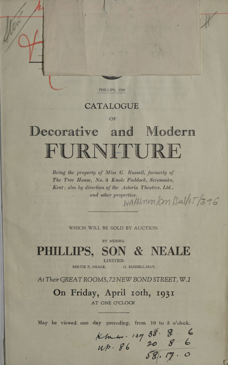   PHILLIPS, 1796 CATALOGUE OF Decorative and Modern FURNITURE Being the property of Miss G. Russell, formerly of Kent; also by direction of the Astoria Theatres, Lid., WAHINM (OM Balfli /2 PHILLIPS, SON &amp; NEALE At Their GREAT ROOMS, 72 NEW BOND STREET, W.1 On Friday, April roth, 1931 AT ONE O’CLOCK —_———— ee May be viewed one day preceding, from 10 to 5 o'clock. Kt oy 88 RB. 6.