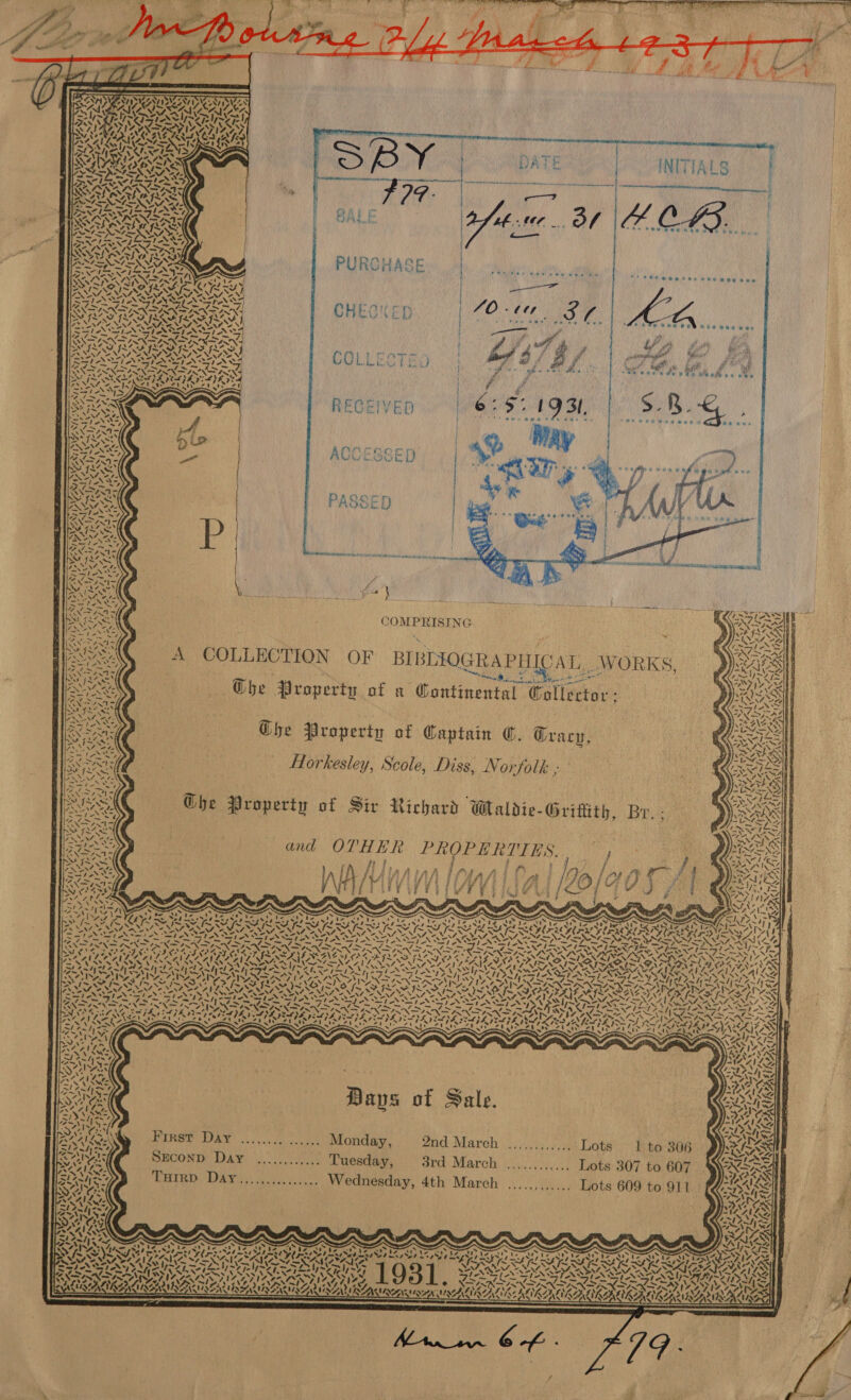     ATE AI AAV IPL AAT DINERS NE AES 4 Ke ! ~ xX : ’ \ &gt;) SRA axe j aN - a RSs INITIALS) | rr I f Oar cmt !    Maal PURCHASE Oe 28 wl eed we ile | h Ape | “+960 wee         40-00 fy de foe ent weene CHECKED  pe hed i “ Zz \ Lf 4  Se ie At “= “XN COLLECTED        F  ACCESSED   COMPRISING _WORKS A COLLECTION OF BIBLIOGRAPHICAL ee eee Ghe Property of a Continental Collector: Che Property of Captain C. Gracy, Horkesley, Scole, Diss, Norfolk a              - See OW ew wy       Soe Pee BBE oes  rf i, fe Ng fe ody *e “'s           Cah 9. ir ii Db Waldie-Gritt BRAS G@he Property of Sir Richar aldie-Grittith, Br. ; eke “NNN =; Qa N bs INNA ere 7 ‘py a y ‘ 2 NINA and OTHER PROPER TIES. j ae RES oe ie ae ; f : ae CNN F } Be Py 7 f no Ne MISS /} Piaa Ata ea re ing fg} @ A4 RA IQs DN PINNE r f ri’ ’ fs [ ; f “~~ == r : ae A. _—. Badan PO Te, WATS LING, “2% Oa ead Peay A NS ria bem Ae =-N\ hp&gt; \i+ lls 3 ALANA) yet ¥ ~ &lt;N. vy } SSRI AS a le ERO A ott eh PaO, ay ! as ce f Fe NSZ, NZ MA. X +N figs: ve ne AMA LANA PN ACAON VAS AA ANA NN AT SONNY Ne q AN) NAZ. AGS 4 Pee cd en ete seal oe i ope rhe Pes fiee plo la re ieee LES, te poles od ba SIENA NRC Eo ned Soa (AVS C4 fe ee ieee 2 st er deh 2s dike bead : Shp dees Oe ONS PRASLIDRACIO OO ROO ROOD EN APOE CN ERO SPDR ERA SLE SAD ARR ASA BRON SY te SETS GAIN INA NG MERE RISI SS FLIP LG FONSI SNAIL TSI OAT ALON PAW es PAVLOVA AVL LINLINA TE ATI N OA IA NIG NALIN TNS NN LEYS iZy AE NAINA YS NV ANNO YUNS Sy awe ND ley Wheat WSs N S = hues SSE FSV ASF &lt;O&gt;&gt; Seal hs 7 USN ASA VSSAASS AA Lo &lt;4 = AM LAN AN LAN LAAN LAS SF CERES PEL | he Je lay ha tent cy 8 &lt;fIDLS Ae fee Fac ee FE&lt;. af wre ant} bam h end t re lem BNI SAT SS ATS PAT Saar NSA 7 en DIN NAN RAY IZ STS NENA AY ~N +N ARDS py SER CMR ARON T ERE ATEN THIS BRAS LSE OZER ASA te pee ele RSLS SOSA PISS LLG SIS SIE IS RG ICRA NMC SSA wd’ eal o’. mtr. hy 14g esleh = A DPSS Sp SN ON IS Sete SI SIN “ ” Rll Arr &gt; / sales Moy NN Raia Gea S IN NIN SSSA SS LIN SINR NRA NL ONS ANG OS ASAI NSN RASA FDA Stark ete SPL gat at 4a reyes “ NN RMN NEG Nate - ANN SL ees weaZsls aft VOT SATIN a, bie WN cra ZN SNL EY UII PVD AUPE ELI LG ITE IED LIEN LA ARR IS PL RPA USMVACAVEAS CA K¢ mk. ~ ~ ~ x » ~ s x NE ~ ~ SS &lt;S “a meh 7S \ ! e x x aed AAS PFS. AZ LISS AE Pq NPS Ax Ny &lt;~ 4 SATA SS Saibak SOR NS Seem x4 4% AIRE ANS Zalps { S if oN ANN wy aly Days o ale, IN Arg VINe Gas WSS PAINS wt Pd STia~wy oe — ae ANS , ge8 NAC ™ By 1G. First Day ........ ...... Monday, 2nd March ......,.....: Lots 1 to 306 WO —)% - rele Sl 7 ahyen 4 ~ « « S CSF Kean SECOND Day ............ Tuesday, 8rd March ............ Lots 307 to 607 Oe VN? Cn M4 7 PC ANLG B LANL SONA TRAST RD NE ey cogs a Wednesday, 4th March .....,,..... Lots 609 to 911 3 tam - ‘ 47.1 eS. . \ Aw: a]  cA Sune NAAN eeLe Pao  SEN, va terete ne: CS ELIS a aes hard Pal oh ean oh pace by YY, AS Wiekten ae LO iy RAL ve sory prin seer Ne ERR Steck SUN AS YAY SSI Yo} Rd hey PL hard Pa SMA RES ETERS DIDIER AIS SSMS) ie NS. ~ *, Vm) Vr, VAs! wt 4 \7 eMVALIRS RRM REAWIAL ALANA LEENA           
