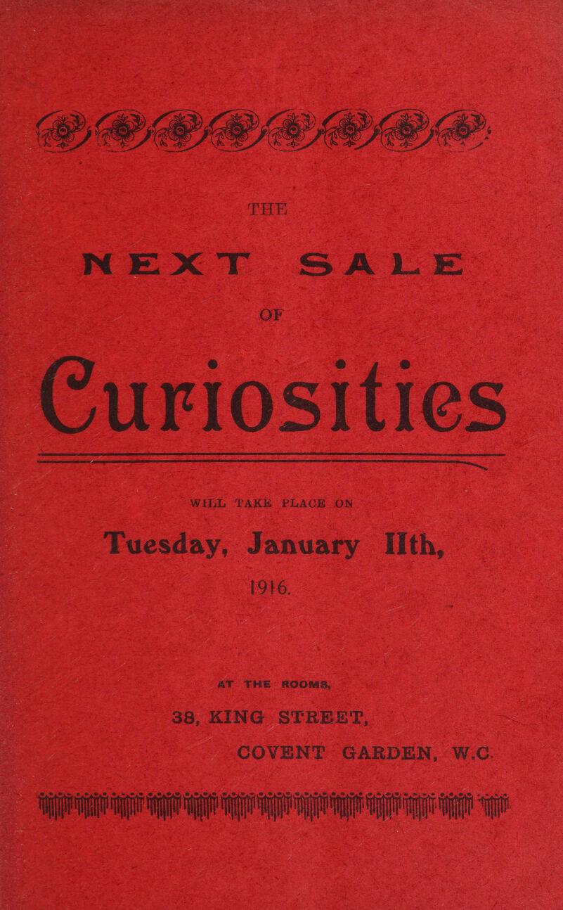 NEXT SALE OF Curiosities WinL TAK PLACE. ON &amp;  Tuesday, January Ith, 1916. HE ~ ROOMS, 38, KING STREET, COVENT GARDEN, W.C. aang ag gg GH: