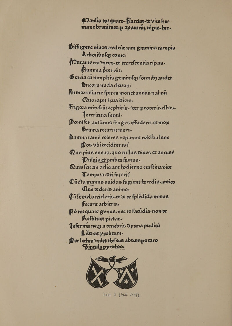 Manlio tor quato. fFlaceus -tevice hr: mance bremtate.p sparacos tepis.fec. Difugere mucs.redeiit am gramina campis Arboztbulas come. utat teria vices.ct werefcentia ripas- lumma prereitt. Gracia cu mmphis gemmulgg fozoarb; audet Ducerenudactozos. — Rn mortaliane fperes monctannustalma Que srapit fpza Diem. Frigoza mitefcut sephiris. wer proterit.cltas. Fnreritura fimul. Domifer autinus fruges effuderit-ce mox bruma recurrit mers. Damna tame celeres reparant celeftalune Mos vbi weidimus?¢ Quo pus eneas.quo tullus dines et ancus?¢ Wulims eeymbia fuinus. Quis fet an adiciane hodierne craftmaviee Tempoza-dn huperi¢ Cuca manus anidas fugient feredis.amico Que wderis ammo- Cifemcloceideris.ct vw ce fpledidammos Fecerit arbitria. Qo rozquate genus.nec re Facudia-non te Achtituct pictas. Jnferms neq a tenebris Dpana pudias il iberat ppolitum. Pec lethea valet thefeus abrumpe caro Sinaula pyrittpo- &lt;n (bags 