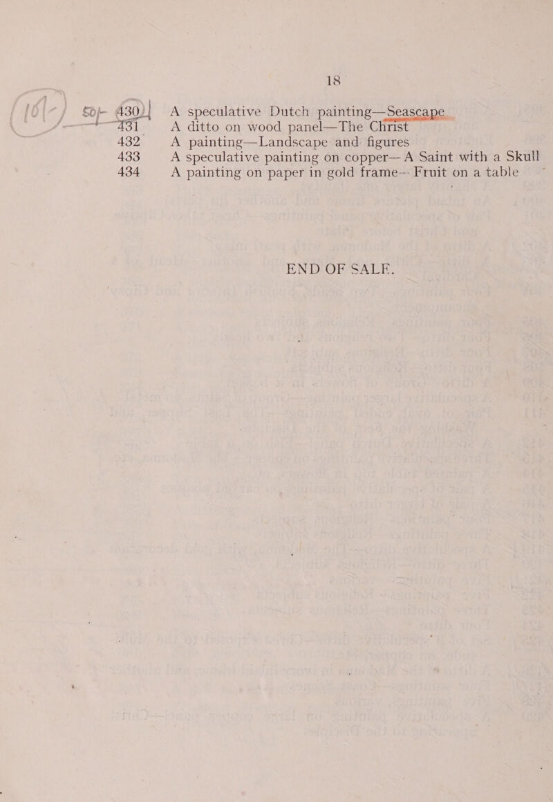 18° SOj/- 430) | A speculative Dutch painting—Seascape. “431 A ditto on wood panel—The Christ 432 A painting—Landscape and figures 433 A speculative painting on copper— A Saint with a Skull 434 A painting on paper in gold frame—- Fruit on a table ENDUOPSSALE.