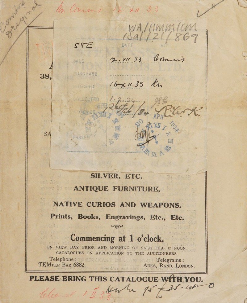   Fi Sa Ce x 33 Gl  || NATIVE CURIOS AND WEAPONS. Prints, Books, Engravings, Etc., es eg ~ Commencing at 1-o ’clock. ON. VIEW DAY PRIOR AND MORNING OF SALE TILL 12 eon CATALOGUES ON APPLICATION TO THE AUCTIONEERS, Telephoneqagossiuegr ce v.cw eros @elegrams: TEMPLE Bar 6882. : ae ear AUKS, Ran, 3 PONDON, Le RMEV GT Te pee f  “PLEASE. BRING THIS CATALOGUE W  