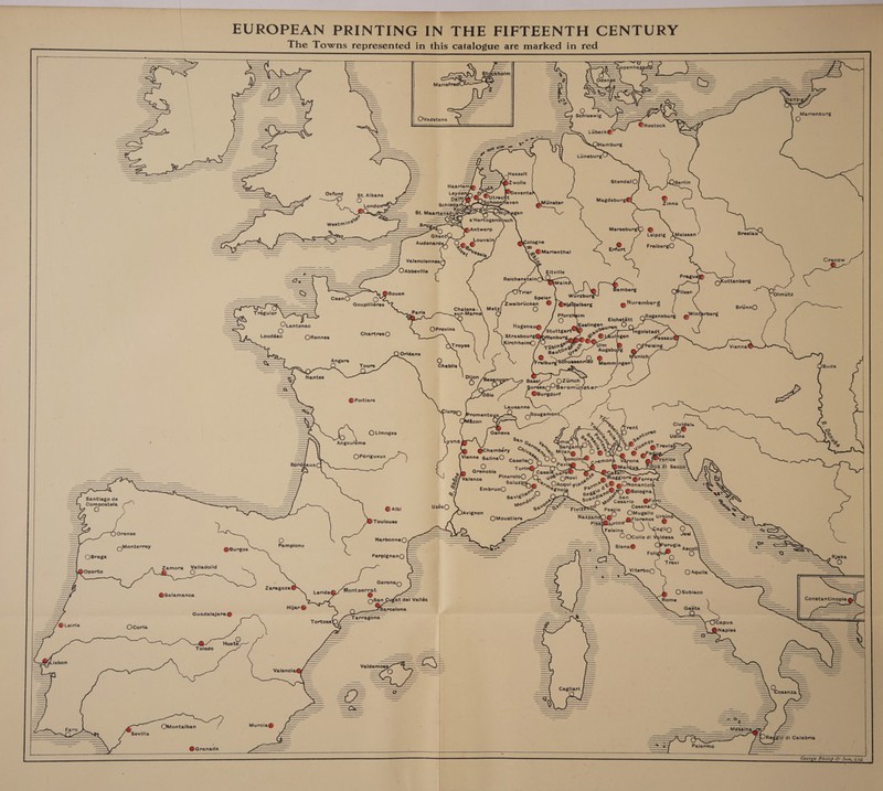 a ee EUROPEAN PRINTING IN THE FIFTEENTH CENTURY                                                                                                                                           The Towns represented in this catalogue are marked in red ————— \} i ip =&lt; —— A fp. == i . So SNES ae ar = ——— = = 3 = ‘o nam el i 7 — == : Marienburg = = eee Ovadstena = A a! = . = oo Wh = 2 = a \ =e ——s \ \ =] = = ee =. A ~WOHamburg p : —— ——— =A J g e . = Vv . LiineburgV —\ S — = ~ — = a — 7. —— ——— — SS Hasselt oe SSS : ; -———— MW enda' OBerlin = Jo = Haarlem J-ga—/ ae ! =i =n 7 Sees St. Albans pit oO fF Outrecht pee ica ——— a ) se o— O fp fe Schladal rere Schoo aven unster mecebir Gee Zinna St ow St. Maartensdikooe— “ry ONT egen SY ORY - s'Hertogenbosch Westmin® _Brag eS 3 = . 2 8H &gt;Antwerp Merseburgt) @ O — ——= Beas &amp; ae _—— Leipzig Meissen Breslau ——¢ = ao. Audenard Oo pa healt Mologne : = C) see = e a, be FreibergO = = 2, “See, eee the Valenciennes) 3. Cracow = —= ————— OAbbeville Eltville = ; Prague®) ReichensteinCQhQ a wits U Main 5 Ckuttenberg * Bambe fb = eae a Rouen Trier Aad se wirebure re OPiisen ‘Olmutz aen 2 = = - Goupilliéres Zweibriicken ® } Otisthelber Nuremberg - = Z i = 4 Paris Chalons- Metz € ® is , BriinnO reguier \—x 51 sur-Marne interber Z ae Ve 20 O pete Eichatite Ooo ee = Otantenac OpProvins Hagenau@ : Fsslingen uren eo Chartresc! Stuttgart-@ 2 ngolstadt Loudéac ORennes se or Strasbourg@offenburg vA De @ )Auingen Passau@ 3 C\Troyes KirchheimO {O pine so Ulm J eising Vienna® Raut!” \oe Augsb lores © Oriéans (2) v nich ——er Angers reiburgSé ussenrisu y ire ngen See Q Tours Chablis x OBuda a SO QO =... Dij y = Gy. ° aflentes O y nore 3 Basel OZiirich 0 urseeQu Beromunster Déle @Burgdort @Poitiers 2 Lausanne S/ lunyO Promentoyux nel FO ema ra = © 5, OMficon ioe Pas Cividale es ) rent (9) ‘oO 2 OLimoges Geneva exon? udine S a Lyons San of 12 % ¥ Angouléme y ) ; op en, Cr © oe® @revis§——— %e H as ») @Chambery ‘ve as a © @*4 of pee al ge . 22 if OPérigueux Vienne salinsO CaselleQ oncino® na er enice FR Bord SAUX C) Turi iove di Sacco hy CS vy oD Grenoble sche ne re jae &gt; fa, — = we/ Valence PineroloO yot ONovi so © aggiore @Ferrard— J \FRS} eee Ss Saluz @ ®rn, OAcqui oie! oo? -&lt;® @ONonantola— WS AQ = ru = &amp; . EmbrunO ° 8gnolg a 0° @ — . =  ‘o ey v2 O pede? PO OBologna STAN Santiago de Savi” iN O=—s cand op”. San Ses ZEN A an x eJ—o Se®O wh? Cesario @Forli— = ompostela &gt; Mo ° io a O S # @Aibi is) se! Foe S Pescia CesenaQ SESN - a SSS Oavignon = Nazzand0@ Omugello hesink — —~— 1 J z — == ) Toulouse OMoustlers asta siod @Florence '@ = a agli oO © Orense Ns tas tte ai eld O Jesi NarbonneQ olle di Valdesa cymenterrey @Burgos pempions j = Siena® ; : Set Ancol OBraga PerpignanO {— =&gt; nfs Valladolid ——— Trevi Zamora Vallado ——— ) Oporto &gt;) O Z ViterboES OAquila = — ‘ Geronac K Zaragoza@~ j @Salamanca x Leridag/ Montserrat . OSubiaco : OSan gat del Valiés Rome Hijar® ?Barcelona Gaéta Guadalajara@ 0 ia am © Tarragona oe Tortosa\) es OCapua oria LB _@ Naples a ce = Huete me [~—™ = LN Valencia Cosenza : OMontalban Murcia@ Sevilla &lt;= . : 8 . SS eS yee Reggio di Calabria @Granada : ; | is Palermo z | George Philip &amp; Son, Lid.  