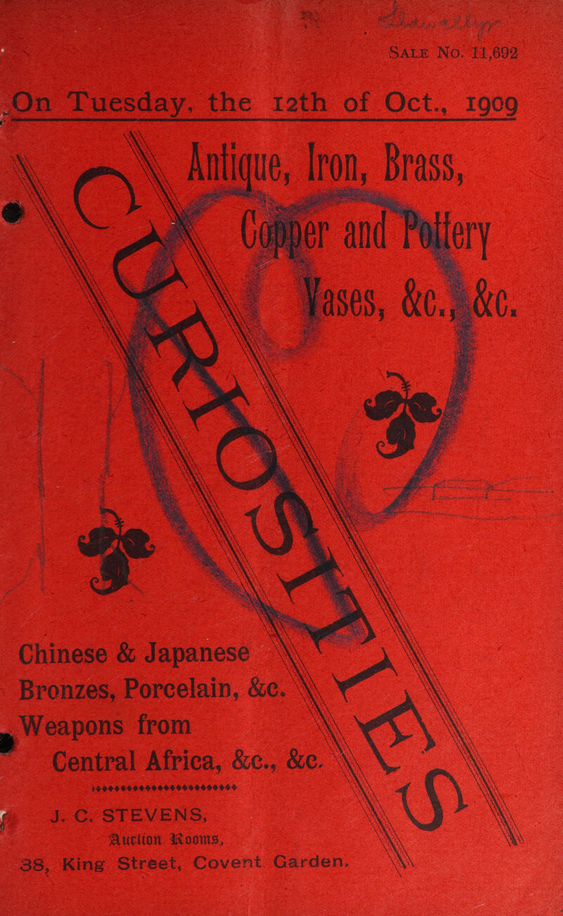 : SaLe No, 11,692 On Tuesday, the t2th of Oct., 1909 ‘ Antique, Iron, Brass, Saas BIE wie Ein aoe oo @ Tases, bch be.       etn ed i ZRII raise nite Chinese &amp; Japanese \\\ Bronzes, Porcelain, &amp;c. \\ Weapons from \ Central Africa, &amp;c., &amp;c. \ 43009599000 400 9949090664 f jJ. C. STEVENS, , Auclion Wooms, 38, King Street, Covent Garden.