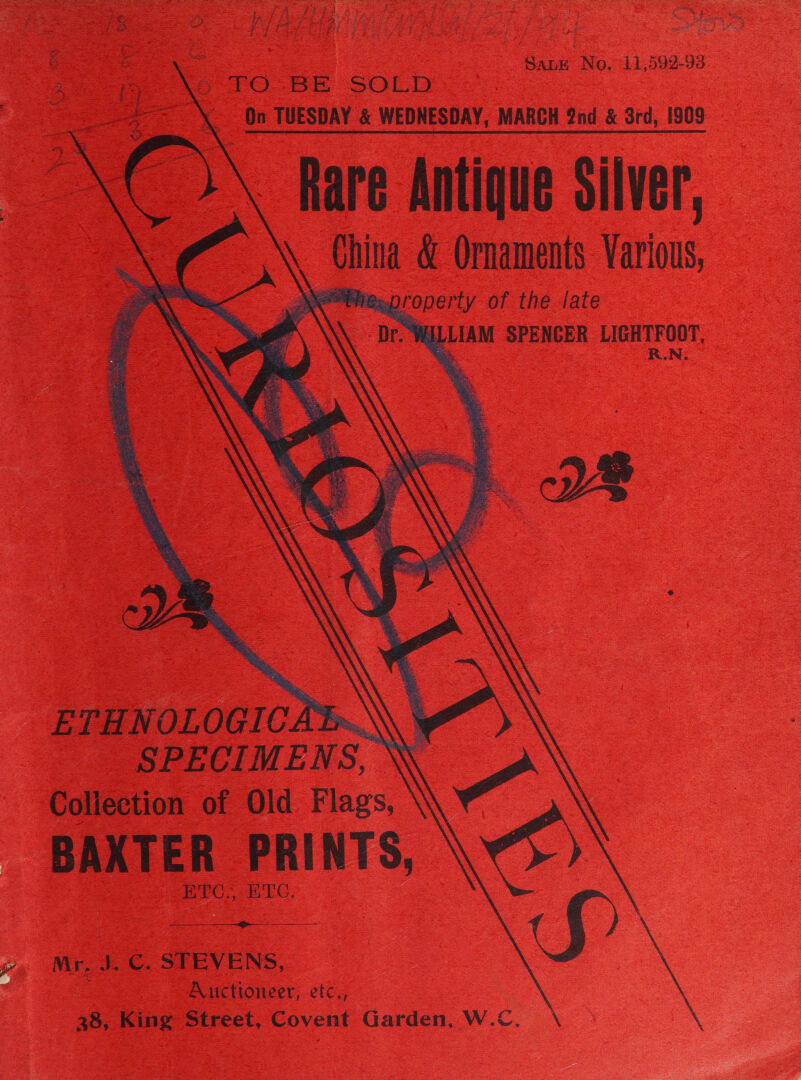 é 5 sf = ie ho. 11,592-93 Se) ore SOLD Qn TUESDAY &amp; WEDNESDAY, MARCH 2nd &amp; 3rd, 1909 A\@‘ Rare Antique Silver, 2 ay &amp; Ornaments Various property of the late eee SPENCER MATE ORE. io aa         ETHNOLOGI cA 4 Ee. SPECIMENS, Collection of Old Flags, — BAXTER PRINTS, ETC, ETC. Sf Mr. J. C. STEVENS, Auctioneer, etc., a8, King Street, Covent Garden, W.C.