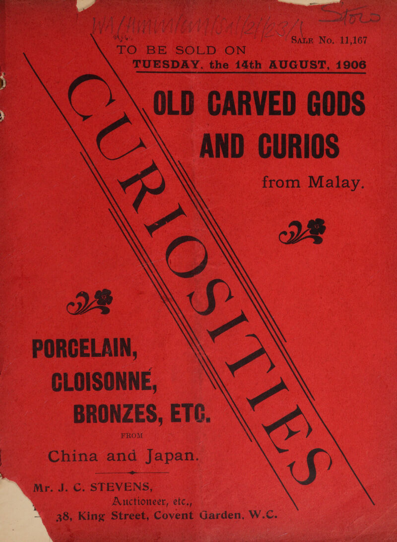 ae eee dita eee { eh rane r ee bie ; ; j 2 j Ace a 4 i s ae DYN FP S| i api ‘ F Ge Peas A f ela am : Oke dae MISE hud Lave IE PPO AUP ie LID ce | Lhe Gee oa ‘ et eae cee i Base! ae Satz No.. 11,167 TO BE SOLED ON TUESDAY. the 14th AUGUST, 1906 OLD CARVED GODS AND CURIOS from Malay.         WY PORCELAIN, CLOISONNE, BRONZES, ETC. FROM China and Japan.  Mr. J. C. STEVENS, ae | | Auctioneer, etc., 38, King Street, Covent Garden, W.C.