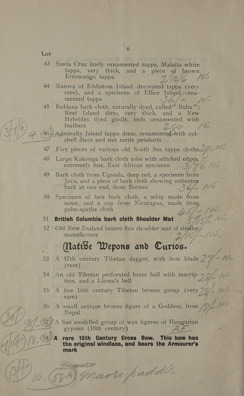51 52 56 Santa Cruz finely ornamented tappa, Malaita white Erromango tappa DS Jee Narova of Eddistom Island decorated’ tappa (very rare), and a specimen of Ellice Island) orna- mented tappa - Rubiana bark cloth, naturally dyed, called“ Buha” Reef Island ditto, very thick, and a Nee Hebrides dyed girdle, ends ornamented with feathers ow shell discs and nut rattle pendants extremely fine, East African specimen Bark cloth from Uganda, deep red, a specimen from Java, and a piece of bark cloth showing unbeaten bark at one end, from Borneo 3 f= Specimen of lace bark cloth, a whip ata from same, and a cap from Nicaragua, made from palm-spathe cloth , British Columbia bark cloth Shoulder Mat Old New Zealand beaten flax shoulder mat of Sa ar manufacture / Mati¥e Wepons and Curios. tug aN (rare) tion, and a Llama’s bell rare) A small antique bronze figure of a Goddess, from Nepal gypsies (18th century) Af © he the original windlass, and bears the Armourer’s mark fier