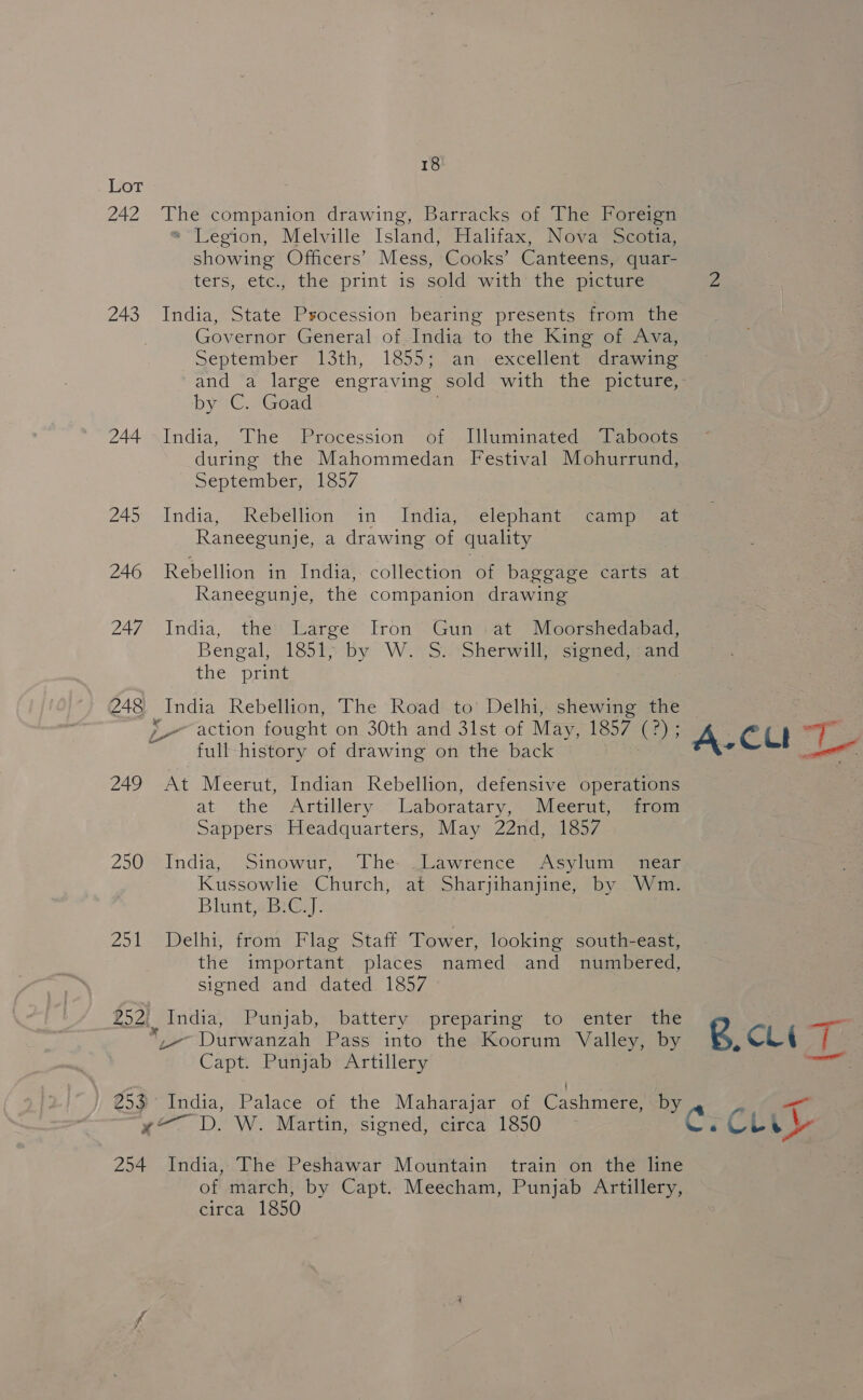 242 243 244 245 246 247 248 249 250 251 £521 eS 254 18 The companion drawing, Barracks of The Foreign *“Legion, Melville Island, Halifax, Nova Scotia, showing Officers’ Mess, Cooks’ Canteens, quar- ters, etc., the print is sold with the picture India, State Procession bearing presents from the Governor General of India to the King of Ava, September 13th, 1855; an excellent drawing and a large engraving sold with the picture, ‘by :C. Goad India, The Procession’ of: Illuminated. Taboots during the Mahommedan Festival Mohurrund, September, 1857 India, Rebellion ‘in -India, elephant, camp sat Raneegunje, a drawing of quality Rebellion in India, collection of baggage carts at Raneegunje, the companion drawing India, the Large Iron Gun at Moorshedabad, Bengal, 1851&gt; by W. SS. Sherwill; ‘stened) and the print India Rebellion, The Road to’ Delhi, shewing the full history of drawing on the back At Meerut, Indian Rebellion, defensive operations at the Artillery - Laboratary,. Meerut,” irom Sappers Headquarters, May 22nd, 1857 India, Sinowur, The .Lawrence Asylum @aneor Kussowlie Church, at Sharjihanjine, by Wm. Blunts Bry): Delhi, from Flag Staff Tower, looking south-east, the important places named and numbered, signed and dated 1857 India, Punjab, battery preparing to enter the i Durwanzah Pass into the Koorum Valley, by Capt. Punjab Artillery India, Palace of the Maharajar of Cashmere, by y— D. W. Martin, signed, circa 1850 India, The Peshawar Mountain train on the line of march, by Capt. Meecham, Punjab Artillery, circa 1850 tf A-CUl a BCL 7 Cl CLL