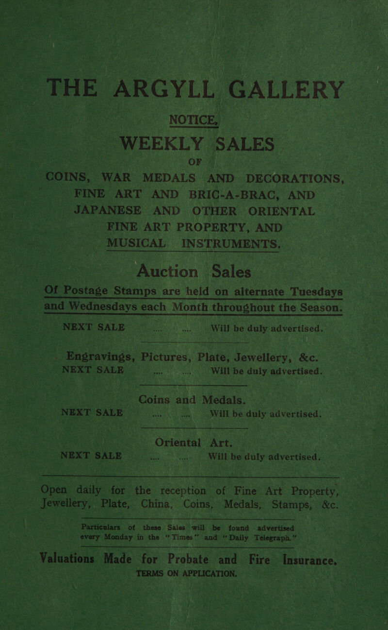    : “NOTICE, a “WEEKLY ‘SALES OF “FINE. ART AND BRIG-A-BRAC, AND JAPANESE. AND OTHER ORIENTAL _ FINE ART PROPERTY, AND _ MUSICAL INST RUMEN TS. Auction Sales”   NEXT SALE oe Ri cee Wil be ooh advertised. : see  __Bngravings, Piciires: Plate, Naretiers, Ke. ae NEXT SALE ee on Wilt Re ee advertised. ay Coins sad Medals. S, | | NEXT SALE. ay sie : oer will be mae advertised. Oriental an  Poe ait Plate, China, Coins, Medals, Gore oe eon oh   Valuations Made for” Probale. ae Fire” Insurance. | _ TERMS ON APPLICATION. sas