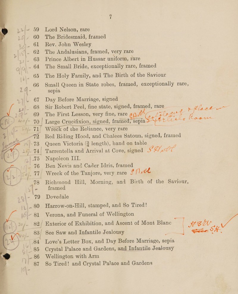 iy ge - 60 63 66 67 69 aii B, Lord Nelson, rare The Bridesmaid, framed Rev. John Wesley The Andalusians, framed, very rare Prince Albert in Hussar uniform, rare The Small Bride, exceptionally rare, framed The Holy Family, and The Birth of the Saviour Small Queen in State robes, framed, exceptionally rare, sepia Day Before Marriage, signed Sir Robert Peel, fine state, yg i S rare 4, thet The First Lesson, very fine, rare @ ar ss i as tial asus Wreck of the Reliance, very rare Red Riding Hood, and Chalees Satoun, signed, framed _ Queen Victoria (¢ length), hand on table Napoieon Iff. Ben Nevis anc Cader Idris, framed th Richmond Hill, Morning, and Birth of the Saviour, framed Dovedale Harrow-on-Hill, stamped, and So Tired! Verona, and Funeral of Wellington MEW, yl ee ma ae, DAR Crystal Palace and Gardens, and Infantile Jealousy Wellington with Arm So Tired! and Crystal Palace and Gardens