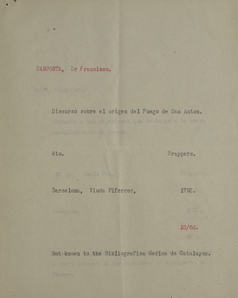 SANPONTS, Dr Francisco. Discurso sobre el origen del Fuego de San Anton. 4to. Wrappers. Barcelona, Viuda Piferrer, Ewes 10/6d. Not known to the Bibliografica Medica de Cataluyna.