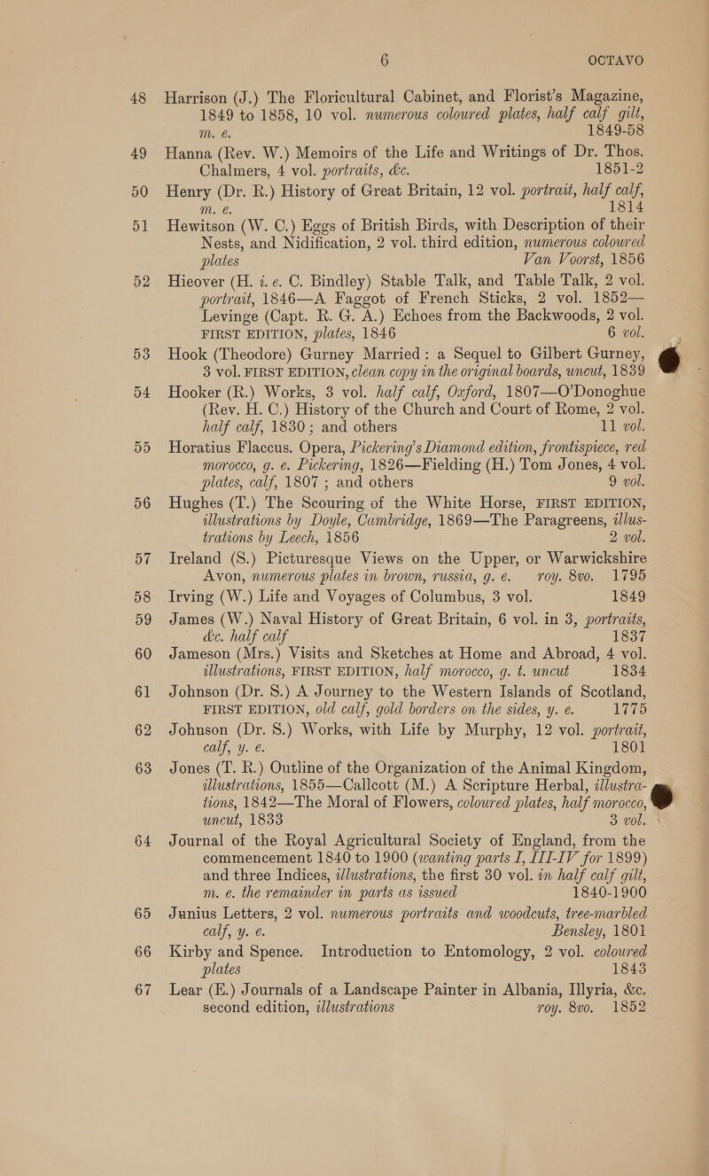 48 49 64 65 66 67 6 m. €. Chalmers, 4 vol. portraits, hc. 1851-2 Mm. é. FIRST EDITION, plates, 1846 6 vol. half calf, 1830; and others 11 vol. plates, calf, 1807 ; and others 9 vol. trations by Leech, 1856 2 vol. Avon, numerous plates in brown, russia, g. é. Irving (W.) Life and Voyages of Columbus, 3 vol. roy. 8v0. 1795 1849 de. half calf 1837 calf, y. €. 1834 1775 801 uncut, 1833 m. @. the remainder in parts as issued calf, y. @. plates 1843 second edition, illustrations roy. 8vo0. 1852