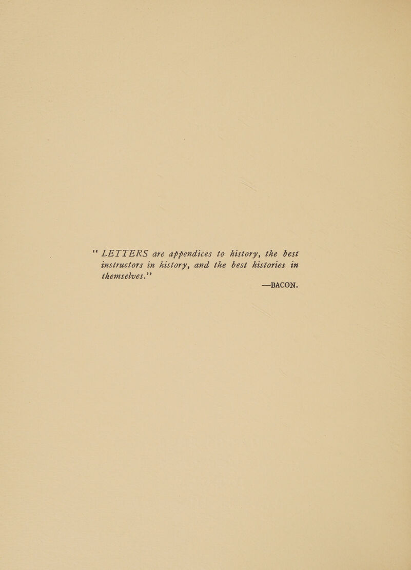 “LETTERS are appendices to history, the best instructors in history, and the best histories in themselves.” —BACON.