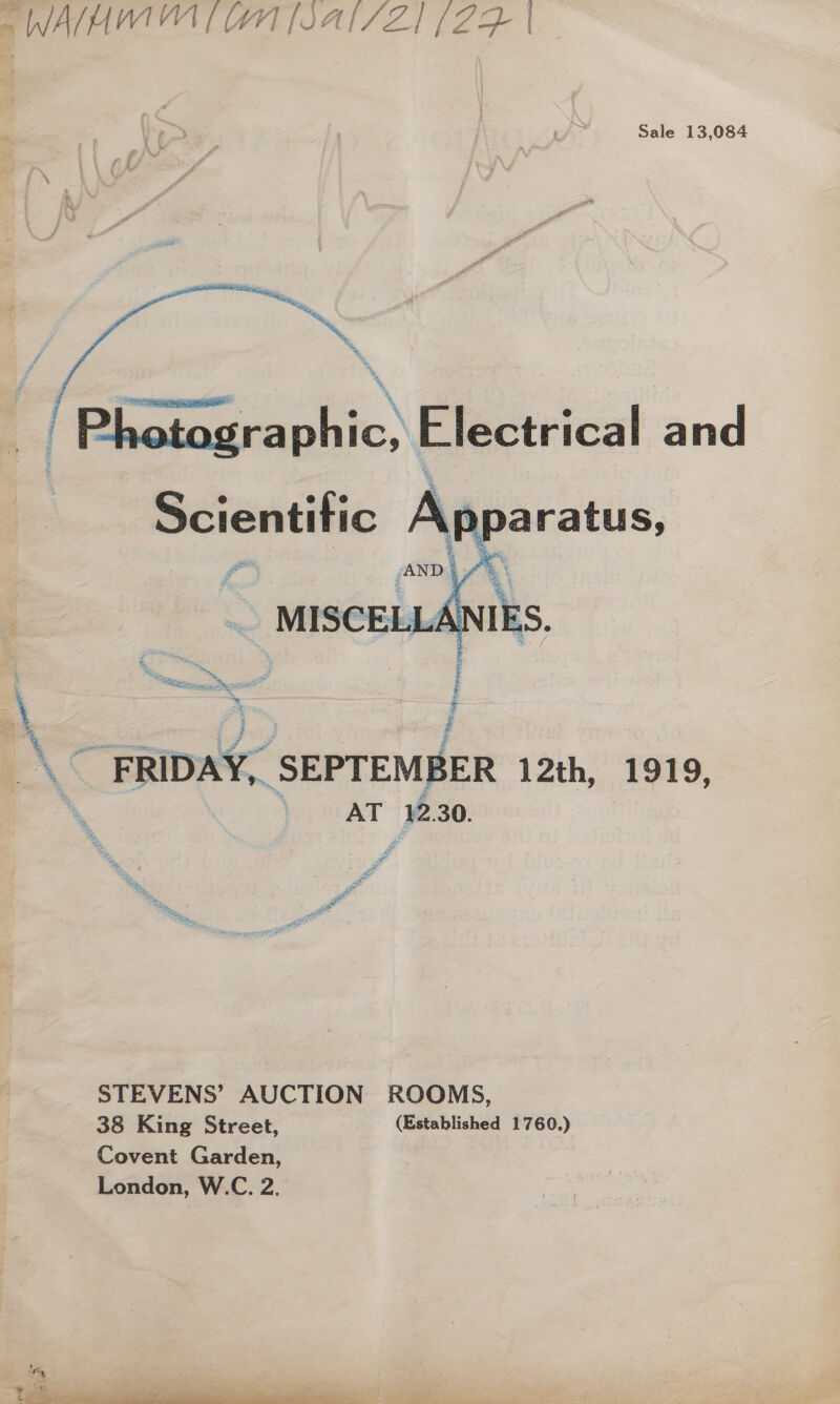 WATMWIMA [WHT AL/SZ1 (25 | Sale 13,084  Fd | ae ,  | | Photographic, Electrical and Scientitic Apparatus, _ z % a % al AND * % # g ee § 2  ic he Cire a _\ FRIDAY, SEPTEMBER 12th, 1919, ‘ ya Ar 12.30. Fo a ae a sat ee a ee ge STEVENS’ AUCTION ROOMS, 38 King Street, (Established 1760.) Covent Garden, London, W.C. 2,