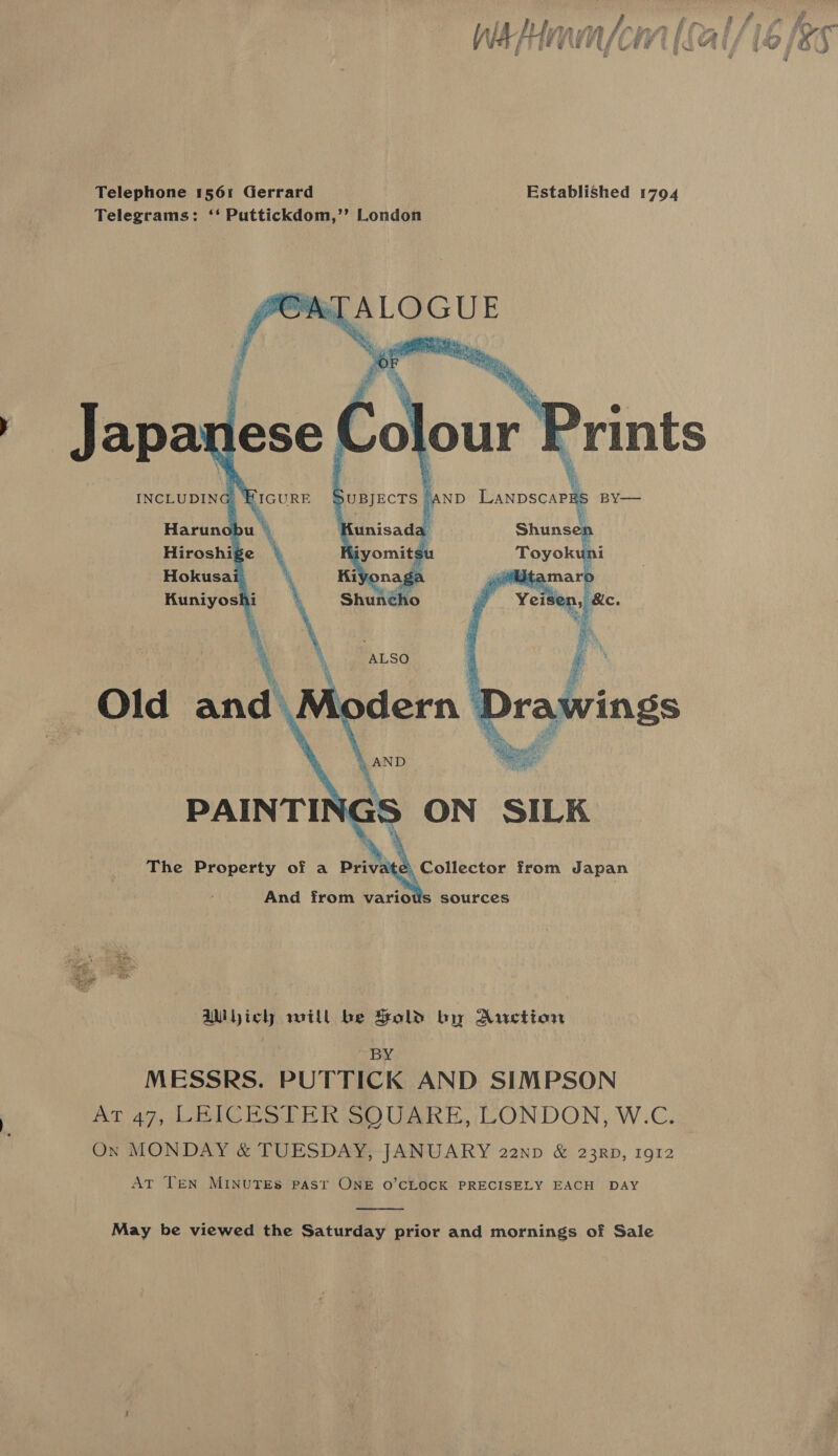 Telephone 1561 Gerrard Telegrams: ‘‘ Puttickdom,’’ London Established 1794 And from vario sources Wich will be Sold ky Auction BY MESSRS. PUTTICK AND SIMPSON At 47, LEICESTER SO UARKE, LONDON, W.C. On MONDAY &amp; TUESDAY, JANUARY 22np &amp; 23RD, 1912 AT TEN MINUTES PAST ONE O’CLOCK PRECISELY EACH DAY  May be viewed the Saturday prior and mornings of Sale 