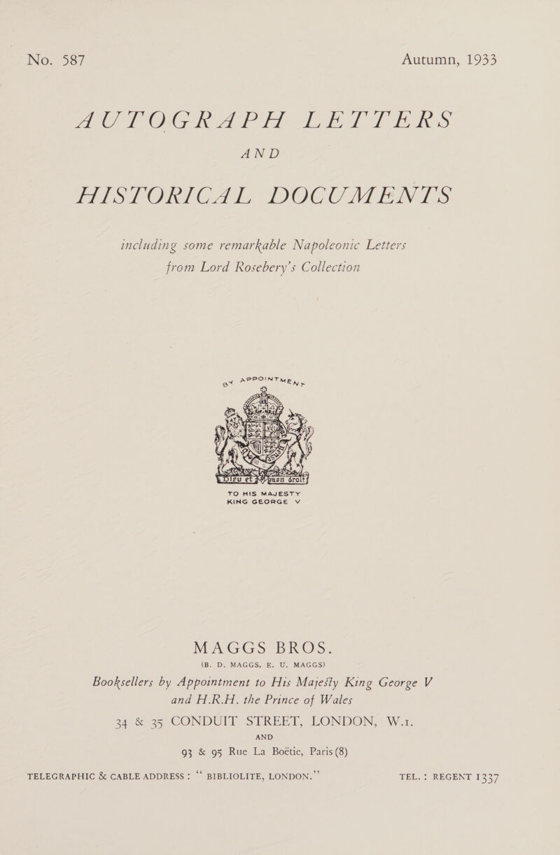 PUROGRAPE LET EE RS AND Po Olen Cet IOC MNT: including some remarkable Napoleonic Letters from Lord Rosebery’s Collection  TO HIS MAJESTY KING GEORGE V MAG Gob iOS: (B. D. MAGGS, E. U. MAGGS) Booksellers by Appointment to His Majesty King George V and H.R.H. the Prince of Wales 24 t=, CONDUIT STREET, LONDON, W-1. AND 93 &amp; 95 Rue La Boetic, Paris (8) TELEGRAPHIC &amp; CABLE ADDRESS : © BIBLIOLITE, LONDON.” TEL. : REGENT 1337